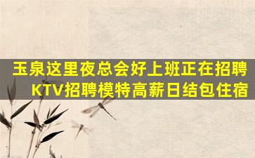 玉泉这里夜总会好上班正在招聘KTV招聘模特高薪日结包住宿